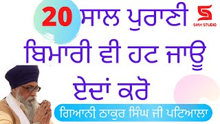 20 ਸਾਲ ਪੁਰਾਣੀ ਬਿਮਾਰੀ ਵੀ ਹਟ ਜਾਓ ਏਦਾਂ ਕਰੋ | Giani Thakur Singh ji Patiala