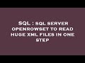 SQL : sql server openrowset to read huge xml files in one step