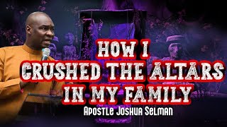 HOW I CRUSH THE ALTAR IN MY FAMILY BY APOSTLE JOSHUA SELMAN