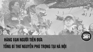 Hàng vạn người tiễn đưa Tổng Bí thư Nguyễn Phú Trọng đến nơi an nghỉ cuối cùng | Toàn cảnh 24h