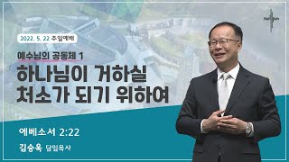 예수님의 공동체 1 : 하나님이 거하실 처소가 되기 위하여ㅣ김승욱 목사ㅣ2022.05.22