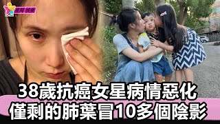 香港娛樂八卦丨38歲抗癌女星病情惡化，僅剩的肺葉冒10多個陰影，老母等奇蹟出現丨