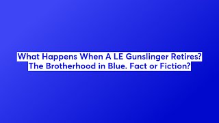 What Happens When A LE Gunslinger Retires? The Brotherhood in Blue. Fact or Fiction?