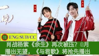 ENG SUB -    肖战杨紫《#余生》再次被压？8月播出无望，《#与君歌》将抢先播出【陈氏日报】