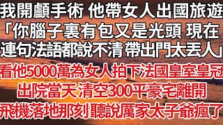 【完結】我开颅手术 他带女人出国旅游，「你脑子里有包又是光头 现在连句法语都说不清 带出门太丢人」看5000万为女人拍下法国皇室皇冠，出院当天 清空300平豪宅离开，飞机落地那刻 听说厉家太子爷疯了