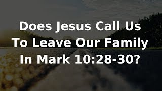 Does Jesus Call Us To Leave Our Family In Mark 10:28-30?