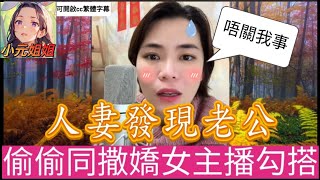 人妻發現老公，偷偷同撒嬌女主播勾搭，唔通係小元？#小元姐姐 #廣東話 #小元情感分享 #小圓感情分享