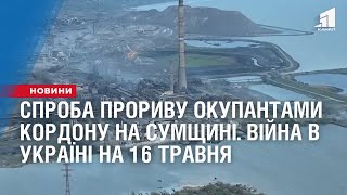 Невдала спроба прориву окупантами кордону на Сумщині. Війна в Україні на 16 травня