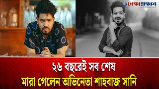 ২৬ বছরেই সব শেষ, মারা গেলেন অভিনেতা শাহবাজ সানি | Actor Shahbaz Sunny | Dhakaprokash