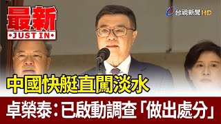 中國快艇直闖淡水 卓榮泰：已啟動調查「做出處分」【最新快訊】