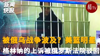 被俄乌战争殃及？美国篮球明星格林纳的上诉被俄罗斯法院驳回