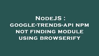 NodeJS : google-trends-api npm not finding module using browserify