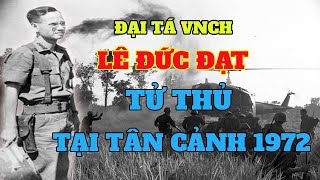 Mặt trận Tân Cảnh 1972 và phút cuối của anh hùng Đại tá VNCH Lê Đức Đạt quân lực Việt Nam Cộng Hòa