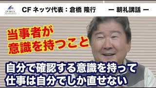 当事者が意識を持つこと！仕事は、自分でしか直せない。自分で確認する意識を持つことが大事！一人ひとり、クオリティを追求すれば組織の水準が上がる。CFネッツG　CEO　倉橋隆行の朝礼動画を配信！