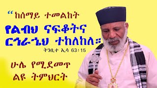 ከሰማይ ተመልከት፥  የልብህ ናፍቆትና ርኅራኄህ ተከለከለ። ልዩ ትምህርት ቁጥር 448 Memehir Girma Wondimu