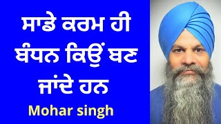 ਸਾਡੇ ਕਰਮ ਹੀ ਬੰਧਨ ਕਿਉਂ ਬਣ ਜਾਂਦੇ ਹਨ .....mohar singh chandigarh