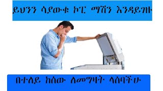 ኮፒ ማሽን ከመግዛታችን በፊት ማድረግ ያለብን ጥንቃቄዎች / what should we do before buying copy machine