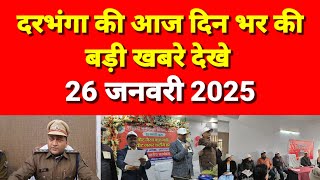 दरभंगा की आज दिन भर की बड़ी खबरे देखे 26 जनवरी 2025 Darbhanga news