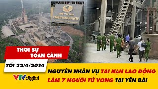 Thời sự toàn cảnh tối 22/4: Nguyên nhân vụ tai nạn lao động làm 7 người tử vong tại Yên Bái | VTV24