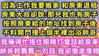 因為工作我要搬家 和房東退租，房東大叔卻說:那兒我也有房子，按照房東給的地址找到房子後，不料開門撞上個半裸出浴帥哥！我嚇得忙捂住眼睛打電話給房東，帥哥輕飄飄一句話 我卻徹底傻眼#甜寵#灰姑娘#霸道總裁