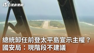 總統卸任前登太平島宣示主權？  國安局：現階段不建議｜20240321 公視中晝新聞