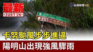 卡努颱風步步進逼 陽明山出現強風驟雨【最新快訊】