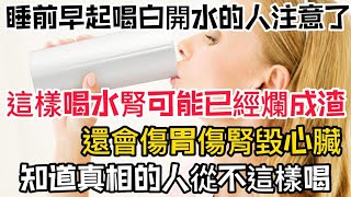 睡前、早起喝白開水的人注意了，這樣喝水腎可能已經爛成渣！還會傷胃傷腎毀心臟，知道真相的人從不這樣喝