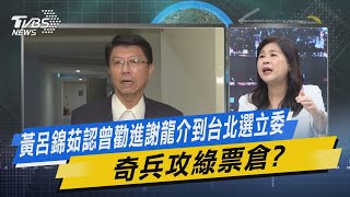 【今日精華搶先看】黃呂錦茹認曾勸進謝龍介到台北選立委 奇兵攻綠票倉?