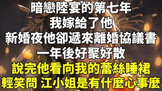 暗戀陸宴的第七年。我嫁給了他。新婚夜，他卻遞來離婚協議書。「一年後，好聚好散。」說完，他看向我的蕾絲睡裙。輕笑問，「江小姐，是有什麼心事麼。」後來，一年時間到了。「什麼時候去民政局。」