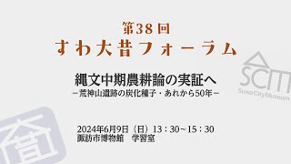 第38回すわ大昔フォーラム【縄文中期農耕論の実証へ ー荒神山遺跡の炭化種子・あれから５０年ー】