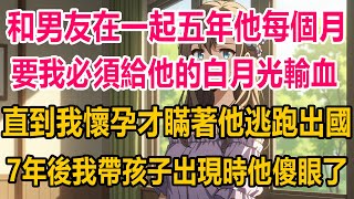 和男友在一起五年，他每個月要我必須給他的白月光輸血，直到我懷孕才瞞著他逃跑出國，7年後我帶孩子再次出現時，他傻眼了#爽文 #爽文完结#情感故事 #情感 #分享