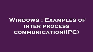 Windows : Examples of inter process communication(IPC)