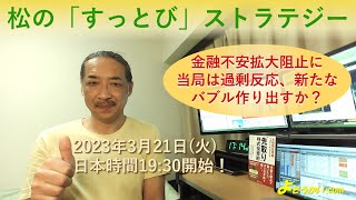 2023年3月21日 松の「すっとび」ストラテジー - 金融不安拡大阻止に当局は過剰反応、新たなバブル作り出す？