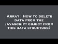 Array : How to delete data from the javascript object from this data structure?