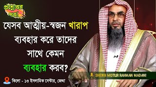 আত্মীয়-স্বজন খারাপ ব্যবহার করলে তাদের সাথে কেমন ব্যবহার করব? By শায়খ মতিউর রহমান মাদানী