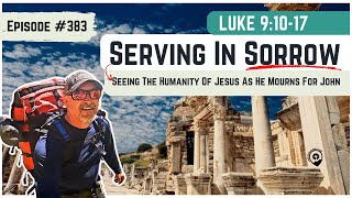 #383 Luke 9:10-17 Serving In Sorrow - Seeing the Humanity of Jesus During a SAD TIME