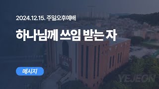 [ 예전교회 ] 2024.12.15 | 주일오후예배 | 하나님께 쓰임 받는 자 (겔 2:1-3:6) - 메시지