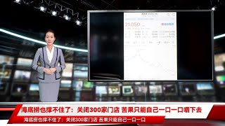 海底捞也撑不住了：关闭300家门店 苦果只能自己一口一口咽下去