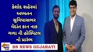 કેશોદ શહેરમાં અધ્યતન સુવિધાસભર વેદાંત કાન નાક ગળા ની હોસ્પિટલ નો પ્રારંભ || BN NEWS GUJARATI ||