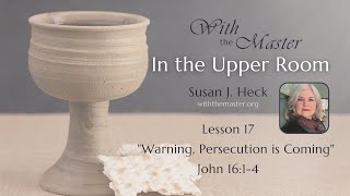 Lesson 17 Upper Room - Warning, Persecution is Coming | John 16:1-4 | Susan Heck