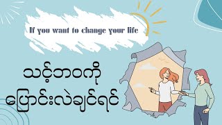 If you want to change your life - သင့်ဘဝကို ပြောင်းလဲချင်တယ်ဆိုရင်