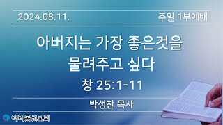 [이리동성교회] 2024.08.11. 주일 1부예배 ｜아버지는 가장 좋은 것을 물려주고 싶다 (창 25:1-11)