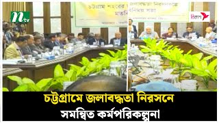 চট্টগ্রামে জলাবদ্ধতা নিরসনে সমন্বিত কর্মপরিকল্পনা | Latest News | NTV News