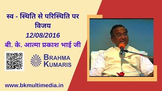 स्व - स्थिति से परिस्थिति पर विजय - 12/08/2016(बी. के. आत्मा प्रकाश भाई जी)