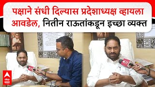 Nitin Raut Congress पक्षाने संधी दिल्यास प्रदेशाध्यक्ष व्हायला आवडेल : नितीन राऊत