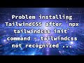 Problem installing TailwindCSS after `npx tailwindcss init` command - tailwindcss not recognized ...