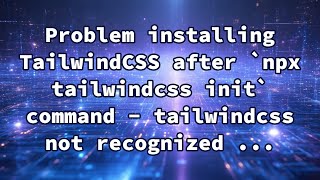 Problem installing TailwindCSS after `npx tailwindcss init` command - tailwindcss not recognized ...