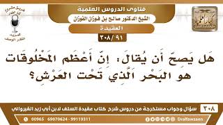 [91 -308] هل يصح أن يُقال: إن أعظم المخلوقات هو البحر الذي تحت العرش؟ - الشيخ صالح الفوزان