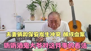 夫妻俩和保安发生冲突 酿成血案 听听酒鬼大爷对这件事的看法～