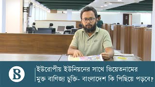 ইউরোপীয় ইউনিয়নের সাথে ভিয়েতনামের মুক্ত বাণিজ্য চুক্তি- বাংলাদেশ কি পিছিয়ে পড়বে?